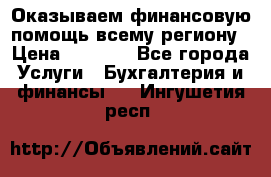 Оказываем финансовую помощь всему региону › Цена ­ 1 111 - Все города Услуги » Бухгалтерия и финансы   . Ингушетия респ.